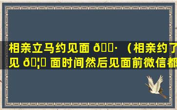 相亲立马约见面 🌷 （相亲约了见 🦁 面时间然后见面前微信都不聊天正常吗）